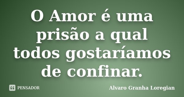 O Amor é uma prisão a qual todos gostaríamos de confinar.... Frase de Alvaro Granha Loregian.