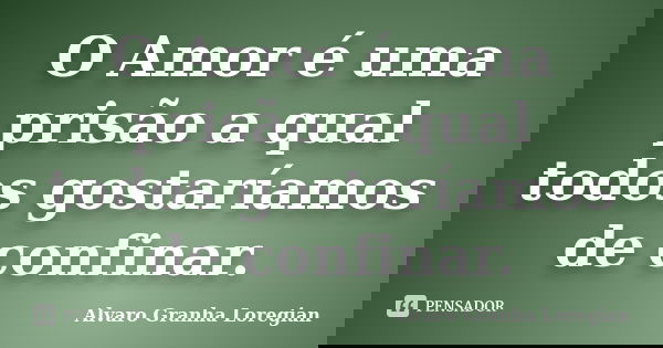 O Amor é uma prisão a qual todos gostaríamos de confinar.... Frase de Alvaro Granha Loregian.