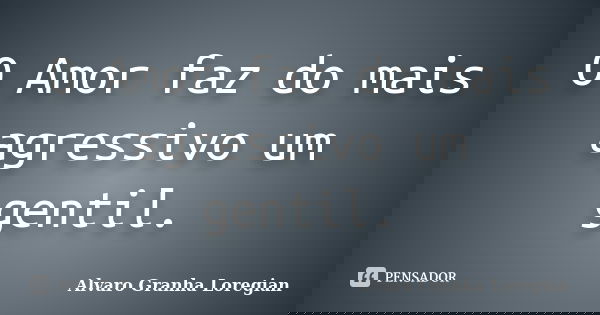 O Amor faz do mais agressivo um gentil.... Frase de Alvaro Granha Loregian.