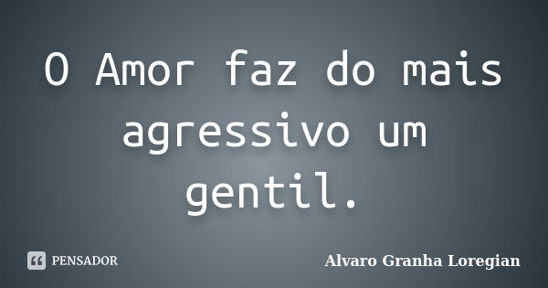 O Amor faz do mais agressivo um gentil.... Frase de Alvaro Granha Loregian.