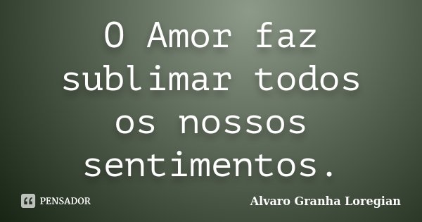 O Amor faz sublimar todos os nossos sentimentos.... Frase de Alvaro Granha Loregian.