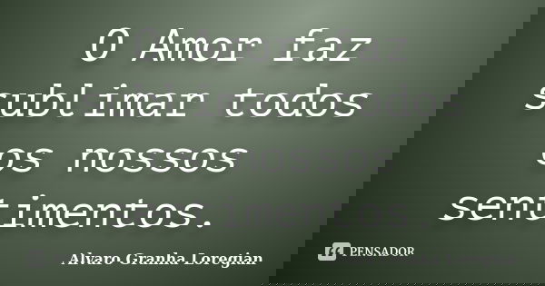 O Amor faz sublimar todos os nossos sentimentos.... Frase de Alvaro Granha Loregian.
