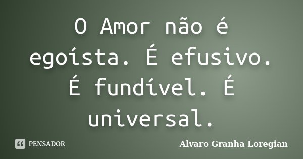 O Amor não é egoísta. É efusivo. É fundível. É universal.... Frase de Alvaro Granha Loregian.