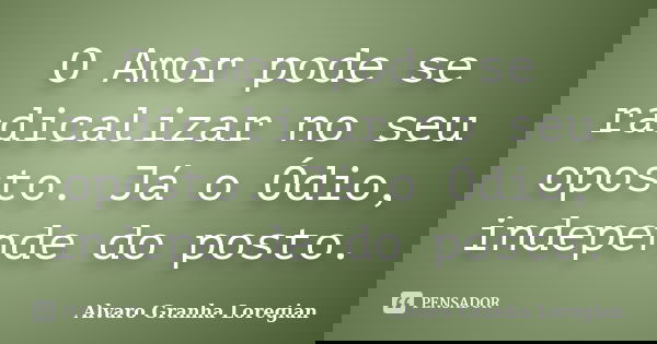 O Amor pode se radicalizar no seu oposto. Já o Ódio, independe do posto.... Frase de Alvaro Granha Loregian.