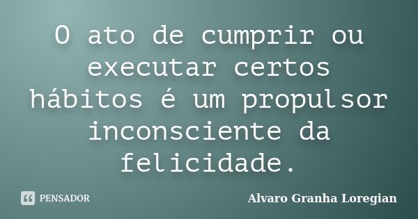 O ato de cumprir ou executar certos hábitos é um propulsor inconsciente da felicidade.... Frase de Alvaro Granha Loregian.