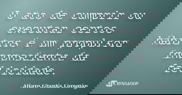 O ato de cumprir ou executar certos hábitos é um propulsor inconsciente da felicidade.... Frase de Alvaro Granha Loregian.