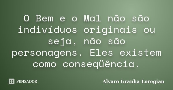 O Bem e o Mal não são indivíduos originais ou seja, não são personagens. Eles existem como conseqüência.... Frase de Alvaro Granha Loregian.
