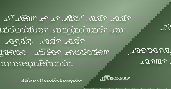 O Bem e o Mal não são indivíduos originais ou seja, não são personagens. Eles existem como conseqüência.... Frase de Alvaro Granha Loregian.