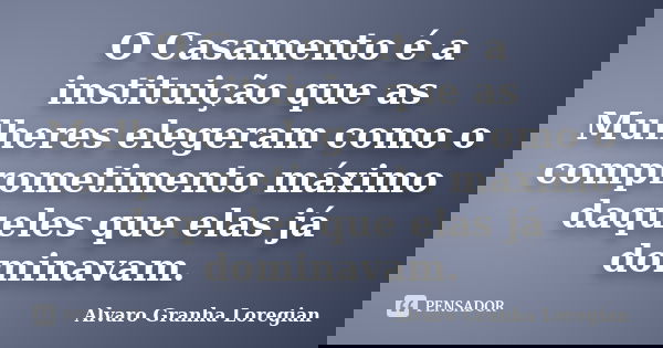 O Casamento é a instituição que as Mulheres elegeram como o comprometimento máximo daqueles que elas já dominavam.... Frase de Alvaro Granha Loregian.