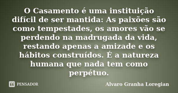 O Casamento é uma instituição difícil de ser mantida: As paixões são como tempestades, os amores vão se perdendo na madrugada da vida, restando apenas a amizade... Frase de Alvaro Granha Loregian.