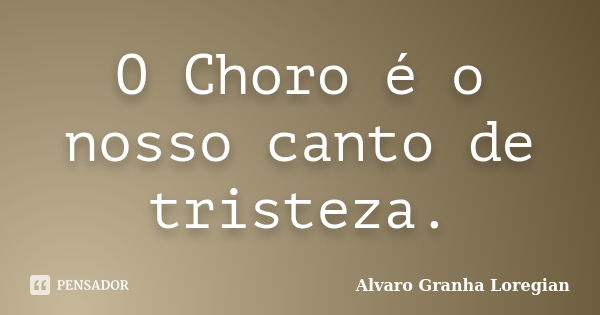 O Choro é o nosso canto de tristeza.... Frase de Alvaro Granha Loregian.