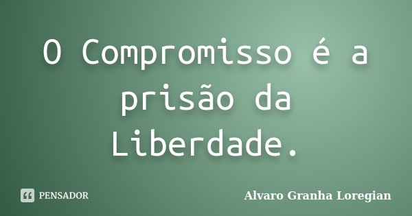O Compromisso é a prisão da Liberdade.... Frase de Alvaro Granha Loregian.