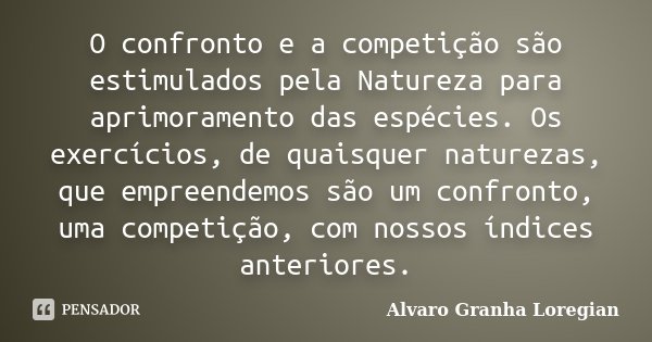 O confronto e a competição são estimulados pela Natureza para aprimoramento das espécies. Os exercícios, de quaisquer naturezas, que empreendemos são um confron... Frase de Alvaro Granha Loregian.