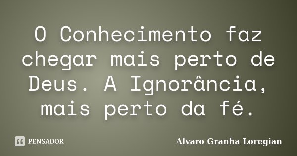 O Conhecimento faz chegar mais perto de Deus. A Ignorância, mais perto da fé.... Frase de Alvaro Granha Loregian.