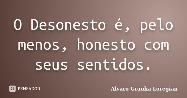 O Desonesto é, pelo menos, honesto com seus sentidos.... Frase de Alvaro Granha Loregian.