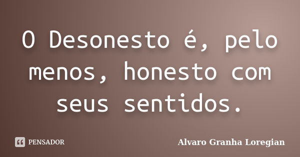 O Desonesto é, pelo menos, honesto com seus sentidos.... Frase de Alvaro Granha Loregian.