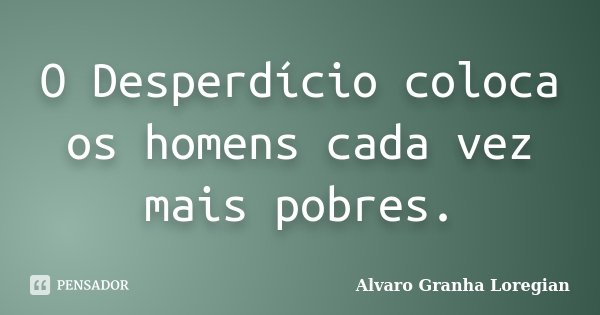 O Desperdício coloca os homens cada vez mais pobres.... Frase de Alvaro Granha Loregian.