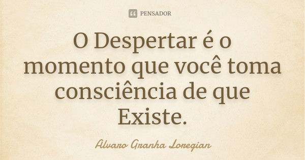 O Despertar é o momento que você toma consciência de que Existe.... Frase de Alvaro Granha Loregian.