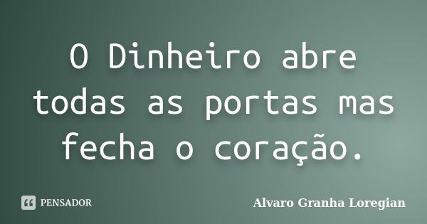 O Dinheiro abre todas as portas mas fecha o coração.... Frase de Alvaro Granha Loregian.