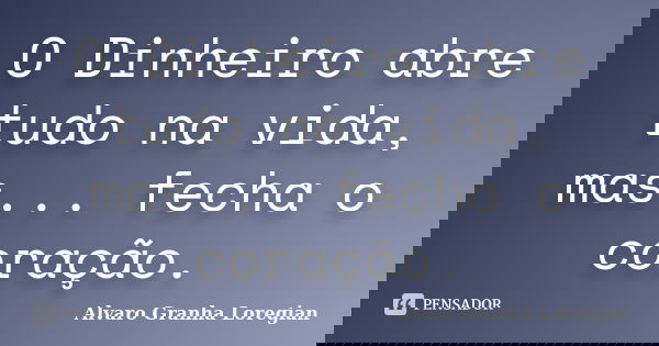 O Dinheiro abre tudo na vida, mas... fecha o coração.... Frase de Alvaro Granha Loregian.