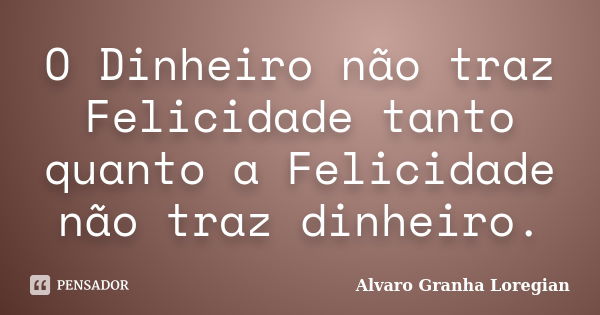 O Dinheiro não traz Felicidade tanto quanto a Felicidade não traz dinheiro.... Frase de Alvaro Granha Loregian.