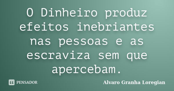 O Dinheiro produz efeitos inebriantes nas pessoas e as escraviza sem que apercebam.... Frase de Alvaro Granha Loregian.