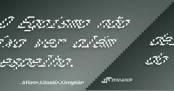 O Egoísmo não deixa ver além do espelho.... Frase de Alvaro Granha Loregian.