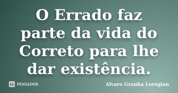 O Errado faz parte da vida do Correto para lhe dar existência.... Frase de Alvaro Granha Loregian.