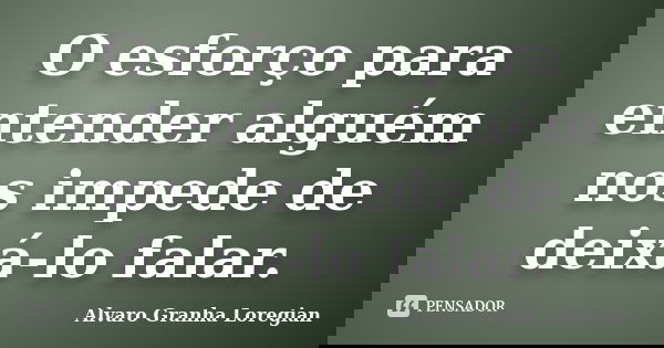 O esforço para entender alguém nos impede de deixá-lo falar.... Frase de Alvaro Granha Loregian.