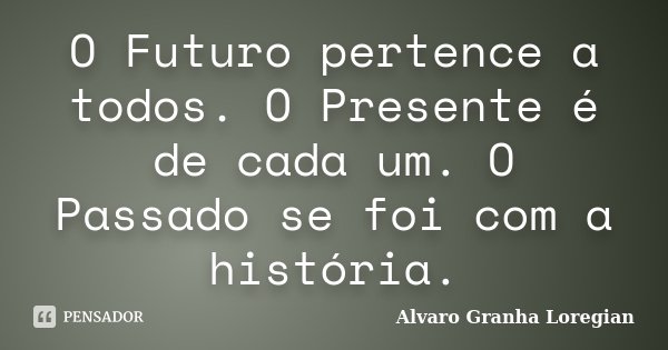 O Futuro pertence a todos. O Presente é de cada um. O Passado se foi com a história.... Frase de Alvaro Granha Loregian.