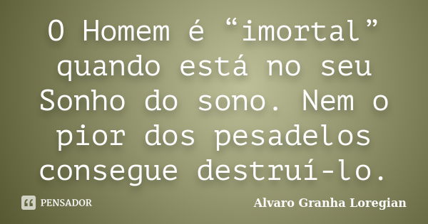 O Homem é “imortal” quando está no seu Sonho do sono. Nem o pior dos pesadelos consegue destruí-lo.... Frase de Alvaro Granha Loregian.