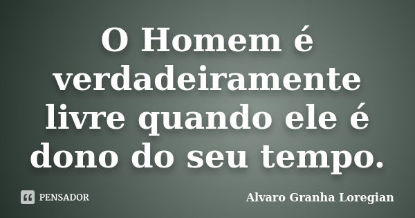 O Homem é verdadeiramente livre quando ele é dono do seu tempo.... Frase de Alvaro Granha Loregian.