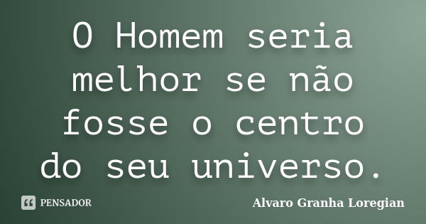 O Homem seria melhor se não fosse o centro do seu universo.... Frase de Alvaro Granha Loregian.