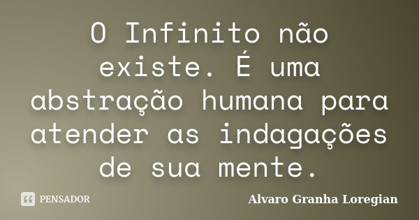 O Infinito não existe. É uma abstração humana para atender as indagações de sua mente.... Frase de Alvaro Granha Loregian.