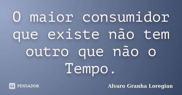 O maior consumidor que existe não tem outro que não o Tempo.... Frase de Alvaro Granha Loregian.