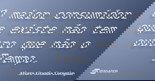 O maior consumidor que existe não tem outro que não o Tempo.... Frase de Alvaro Granha Loregian.