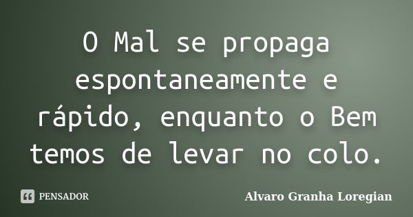 O Mal se propaga espontaneamente e rápido, enquanto o Bem temos de levar no colo.... Frase de Alvaro Granha Loregian.