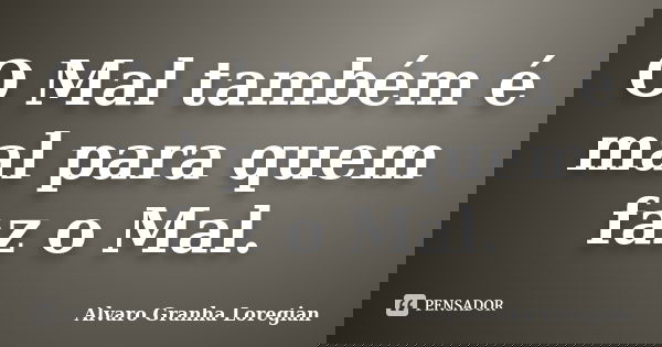 O Mal também é mal para quem faz o Mal.... Frase de Alvaro Granha Loregian.