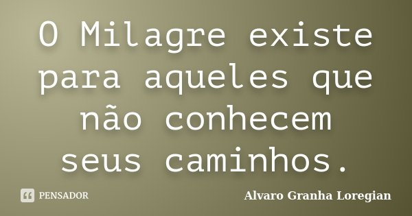 O Milagre existe para aqueles que não conhecem seus caminhos.... Frase de Alvaro Granha Loregian.