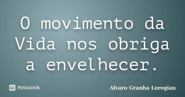 O movimento da Vida nos obriga a envelhecer.... Frase de Alvaro Granha Loregian.