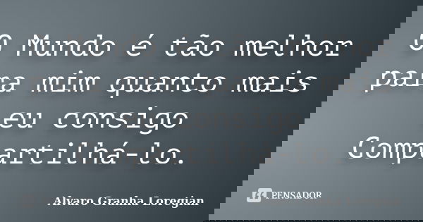 O Mundo é tão melhor para mim quanto mais eu consigo Compartilhá-lo.... Frase de Alvaro Granha Loregian.