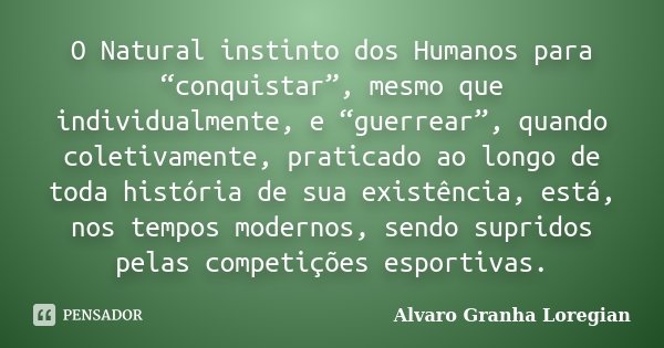 O Natural instinto dos Humanos para “conquistar”, mesmo que individualmente, e “guerrear”, quando coletivamente, praticado ao longo de toda história de sua exis... Frase de Alvaro Granha Loregian.