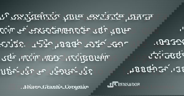 O oxigênio que existe para mim é exatamente do que necessito. Ele pode até ser tirado de mim mas ninguém poderá roubá-lo e levá-lo.... Frase de Alvaro Granha Loregian.