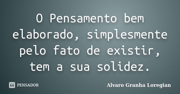 O Pensamento bem elaborado, simplesmente pelo fato de existir, tem a sua solidez.... Frase de Alvaro Granha Loregian.