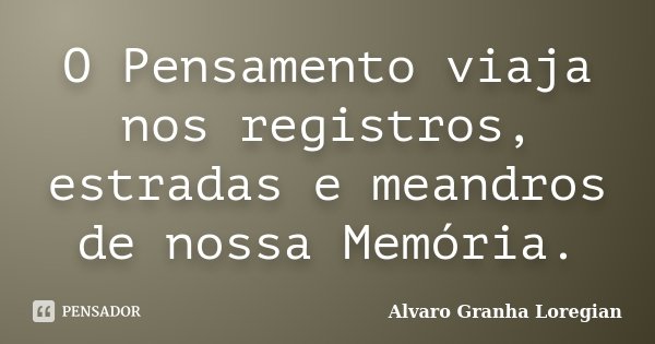 O Pensamento viaja nos registros, estradas e meandros de nossa Memória.... Frase de Alvaro Granha Loregian.