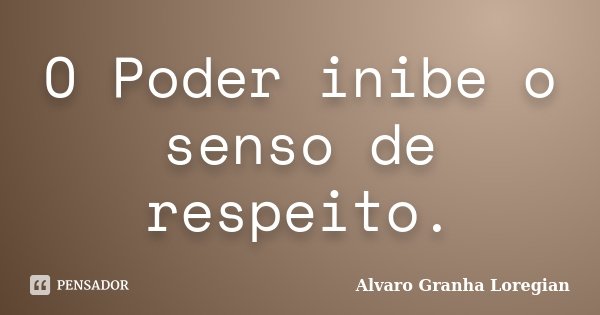O Poder inibe o senso de respeito.... Frase de Alvaro Granha Loregian.