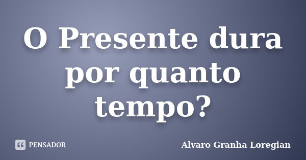 O Presente dura por quanto tempo?... Frase de Alvaro Granha Loregian.