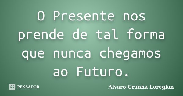 O Presente nos prende de tal forma que nunca chegamos ao Futuro.... Frase de Alvaro Granha Loregian.