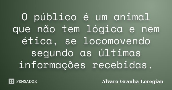 O público é um animal que não tem lógica e nem ética, se locomovendo segundo as últimas informações recebidas.... Frase de Alvaro Granha Loregian.