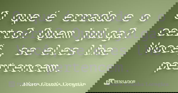 O que é errado e o certo? Quem julga? Você, se eles lhe pertencem.... Frase de Alvaro Granha Loregian.